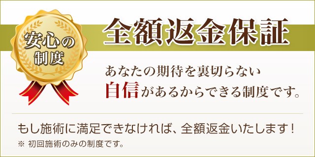 全額返金保障 　もし施術に満足できなければ全額返金いたします