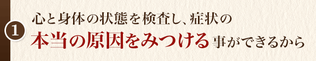心と身体の状態を検査し、症状の 本当の原因をみつける事ができるから
